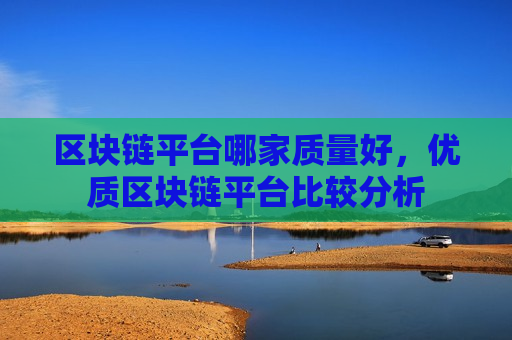 区块链平台哪家质量好,优质区块链平台比较分析-第1张图片-币圈网 区块链平台哪家质量好,优质区块链平台比较分析-第1张图片-币圈网