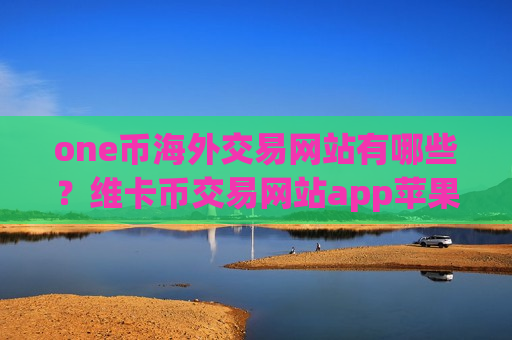 one币海外交易网站有哪些?维卡币交易网站app苹果版-第1张图片-币圈网 one币海外交易网站有哪些?维卡币交易网站app苹果版-第1张图片-币圈网
