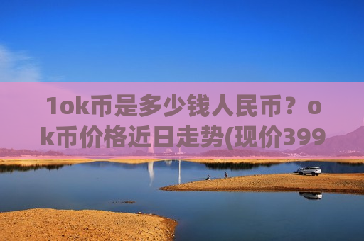 1ok币是多少钱人民币?ok币价格近日走势(现价399.808元)-第1张图片-币圈网 1ok币是多少钱人民币?ok币价格近日走势(现价399.808元)-第1张图片-币圈网