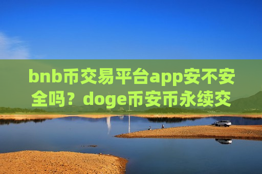 bnb币交易平台app安不安全吗?doge币安币永续交易软件下载-第1张图片-币圈网 bnb币交易平台app安不安全吗?doge币安币永续交易软件下载-第1张图片-币圈网