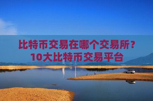 比特币交易在哪个交易所?10大比特币交易平台-第1张图片-币圈网 比特币交易在哪个交易所?10大比特币交易平台-第1张图片-币圈网