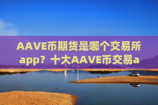 AAVE币期货是哪个交易所app?十大AAVE币交易app下载-第1张图片-币圈网 AAVE币期货是哪个交易所app?十大AAVE币交易app下载-第1张图片-币圈网