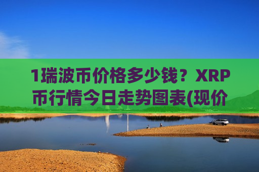 1瑞波币价格多少钱?XRP币行情今日走势图表(现价17.4022元)-第1张图片-币圈网 1瑞波币价格多少钱?XRP币行情今日走势图表(现价17.4022元)-第1张图片-币圈网