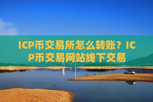 ICP币交易所怎么转账?ICP币交易网站线下交易-第1张图片-币圈网 ICP币交易所怎么转账?ICP币交易网站线下交易-第1张图片-币圈网