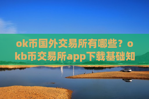 ok币国外交易所有哪些?okb币交易所app下载基础知识-第1张图片-币圈网 ok币国外交易所有哪些?okb币交易所app下载基础知识-第1张图片-币圈网