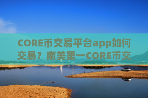 CORE币交易平台app如何交易?南美第一CORE币交易app-第1张图片-币圈网 CORE币交易平台app如何交易?南美第一CORE币交易app-第1张图片-币圈网