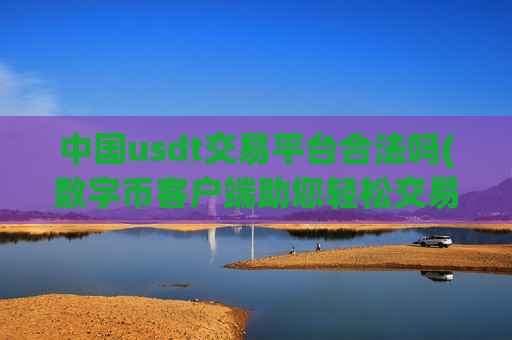 中国usdt交易平台合法吗(数字币客户端助您轻松交易)-第1张图片-币圈网 中国usdt交易平台合法吗(数字币客户端助您轻松交易)-第1张图片-币圈网