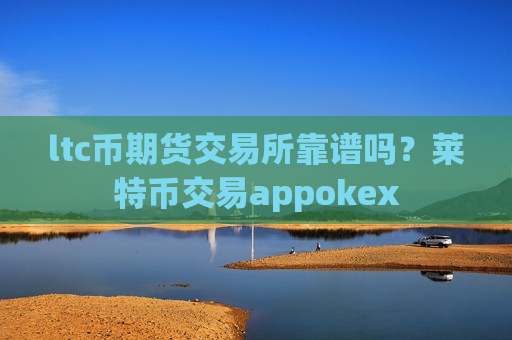 ltc币期货交易所靠谱吗?莱特币交易appokex-第1张图片-币圈网 ltc币期货交易所靠谱吗?莱特币交易appokex-第1张图片-币圈网