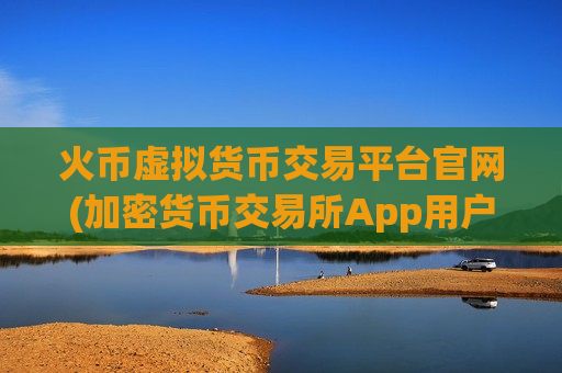 火币虚拟货币交易平台官网(加密货币交易所App用户量上涨)-第1张图片-币圈网 火币虚拟货币交易平台官网(加密货币交易所App用户量上涨)-第1张图片-币圈网