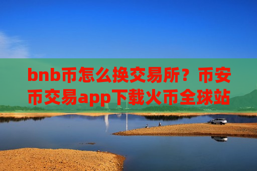 bnb币怎么换交易所?币安币交易app下载火币全球站-第1张图片-币圈网 bnb币怎么换交易所?币安币交易app下载火币全球站-第1张图片-币圈网