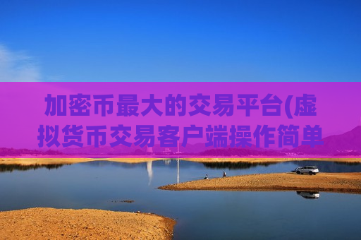 加密币最大的交易平台(虚拟货币交易客户端操作简单易懂)-第1张图片-币圈网