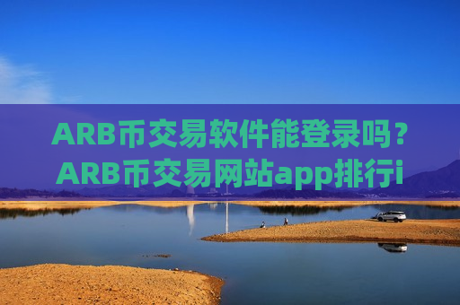 ARB币交易软件能登录吗？ARB币交易网站app排行ios