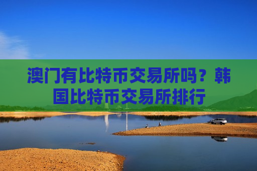 澳门有比特币交易所吗?韩国比特币交易所排行-第1张图片-币圈网 澳门有比特币交易所吗?韩国比特币交易所排行-第1张图片-币圈网