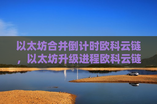 以太坊合并倒计时欧科云链,以太坊升级进程欧科云链助力-第1张图片-币圈网 以太坊合并倒计时欧科云链,以太坊升级进程欧科云链助力-第1张图片-币圈网