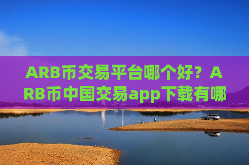 ARB币交易平台哪个好?ARB币中国交易app下载有哪些-第1张图片-币圈网 ARB币交易平台哪个好?ARB币中国交易app下载有哪些-第1张图片-币圈网