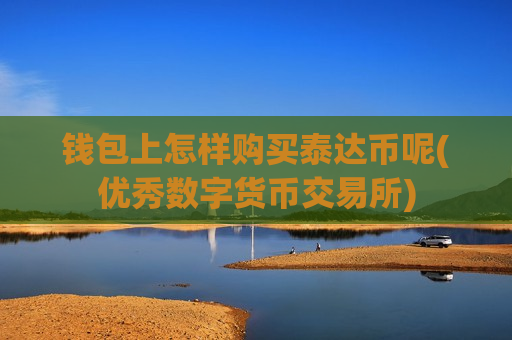 钱包上怎样购买泰达币呢(优秀数字货币交易所)-第1张图片-币圈网 钱包上怎样购买泰达币呢(优秀数字货币交易所)-第1张图片-币圈网