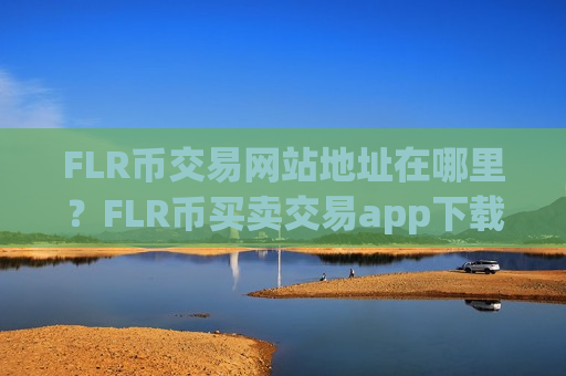 FLR币交易网站地址在哪里?FLR币买卖交易app下载有哪些-第1张图片-币圈网 FLR币交易网站地址在哪里?FLR币买卖交易app下载有哪些-第1张图片-币圈网