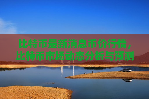 比特币最新消息币价行情,比特币市场动态分析与预测-第1张图片-币圈网 比特币最新消息币价行情,比特币市场动态分析与预测-第1张图片-币圈网