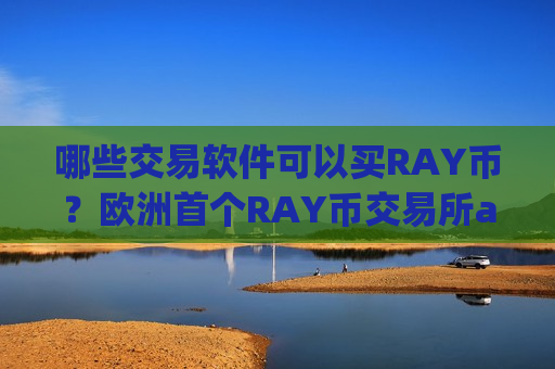 哪些交易软件可以买RAY币？欧洲首个RAY币交易所app下载-第1张图片-币圈网