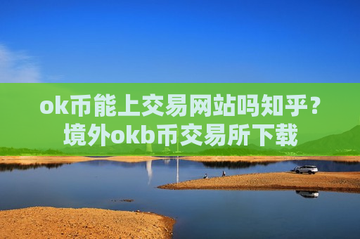 ok币能上交易网站吗知乎?境外okb币交易所下载-第1张图片-币圈网 ok币能上交易网站吗知乎?境外okb币交易所下载-第1张图片-币圈网