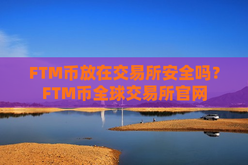 FTM币放在交易所安全吗?FTM币全球交易所官网-第1张图片-币圈网 FTM币放在交易所安全吗?FTM币全球交易所官网-第1张图片-币圈网