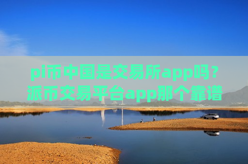 pi币中国是交易所app吗?派币交易平台app那个靠谱-第1张图片-币圈网 pi币中国是交易所app吗?派币交易平台app那个靠谱-第1张图片-币圈网