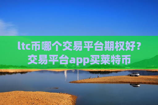 ltc币哪个交易平台期权好?交易平台app买莱特币-第1张图片-币圈网 ltc币哪个交易平台期权好?交易平台app买莱特币-第1张图片-币圈网