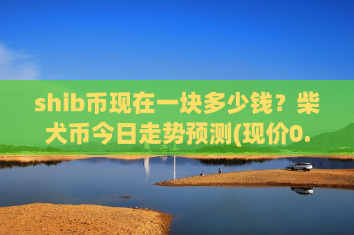 shib币现在一块多少钱?柴犬币今日走势预测(现价0.00020839元)-第1张图片-币圈网 shib币现在一块多少钱?柴犬币今日走势预测(现价0.00020839元)-第1张图片-币圈网