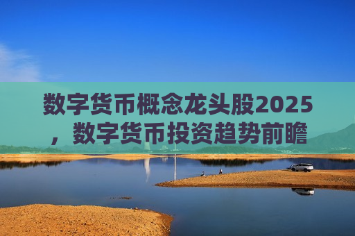 数字货币概念龙头股2025,数字货币投资趋势前瞻-第1张图片-币圈网 数字货币概念龙头股2025,数字货币投资趋势前瞻-第1张图片-币圈网