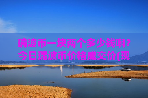 瑞波币一块两个多少钱啊?今日瑞波币价格成交价(现价17.3586元)-第1张图片-币圈网 瑞波币一块两个多少钱啊?今日瑞波币价格成交价(现价17.3586元)-第1张图片-币圈网