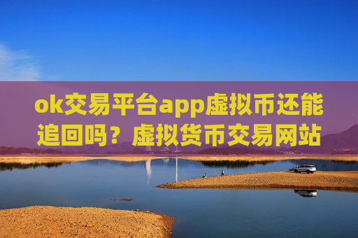 ok交易平台app虚拟币还能追回吗?虚拟货币交易网站知识-第1张图片-币圈网 ok交易平台app虚拟币还能追回吗?虚拟货币交易网站知识-第1张图片-币圈网