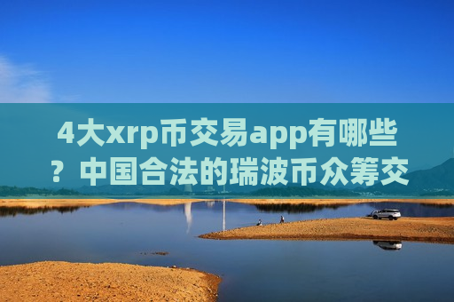 4大xrp币交易app有哪些？中国合法的瑞波币众筹交易所-第1张图片-币圈网
