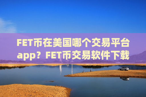 FET币在美国哪个交易平台app?FET币交易软件下载电脑版-第1张图片-币圈网 FET币在美国哪个交易平台app?FET币交易软件下载电脑版-第1张图片-币圈网