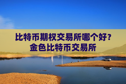 比特币期权交易所哪个好?金色比特币交易所-第1张图片-币圈网 比特币期权交易所哪个好?金色比特币交易所-第1张图片-币圈网