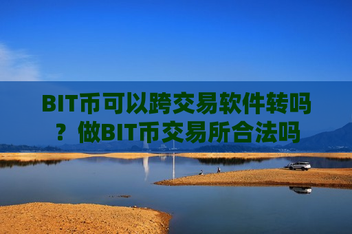 BIT币可以跨交易软件转吗？做BIT币交易所合法吗-第1张图片-币圈网
