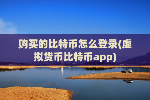 购买的比特币怎么登录(虚拟货币比特币app)-第1张图片-币圈网 购买的比特币怎么登录(虚拟货币比特币app)-第1张图片-币圈网