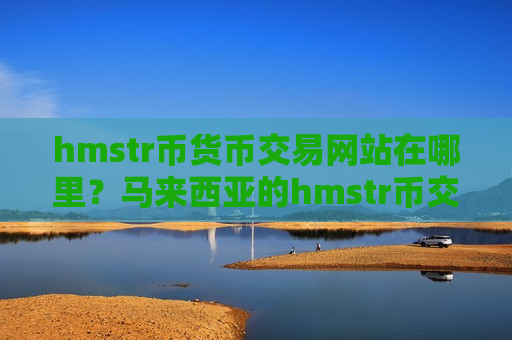 hmstr币货币交易网站在哪里?马来西亚的hmstr币交易网站-第1张图片-币圈网 hmstr币货币交易网站在哪里?马来西亚的hmstr币交易网站-第1张图片-币圈网