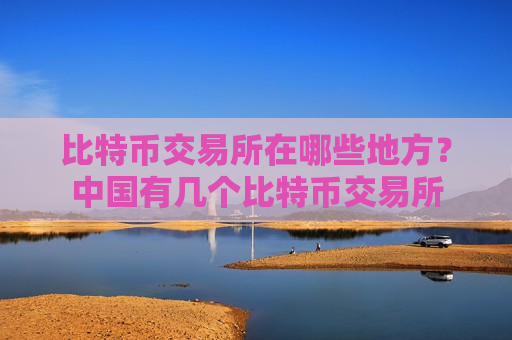 比特币交易所在哪些地方?中国有几个比特币交易所-第1张图片-币圈网 比特币交易所在哪些地方?中国有几个比特币交易所-第1张图片-币圈网