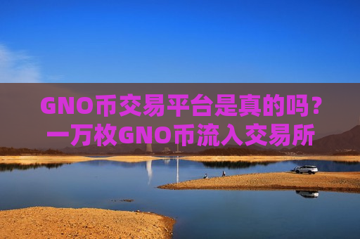 GNO币交易平台是真的吗?一万枚GNO币流入交易所-第1张图片-币圈网 GNO币交易平台是真的吗?一万枚GNO币流入交易所-第1张图片-币圈网
