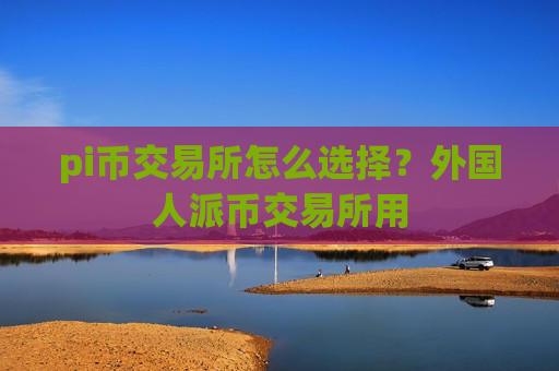 pi币交易所怎么选择?外国人派币交易所用-第1张图片-币圈网 pi币交易所怎么选择?外国人派币交易所用-第1张图片-币圈网