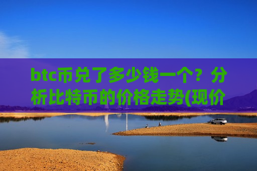 btc币兑了多少钱一个?分析比特币的价格走势(现价728670.47元)-第1张图片-币圈网 btc币兑了多少钱一个?分析比特币的价格走势(现价728670.47元)-第1张图片-币圈网