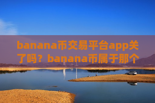 banana币交易平台app关了吗？banana币属于那个交易所app下载
