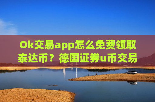Ok交易app怎么免费领取泰达币?德国证券u币交易app下载-第1张图片-币圈网 Ok交易app怎么免费领取泰达币?德国证券u币交易app下载-第1张图片-币圈网