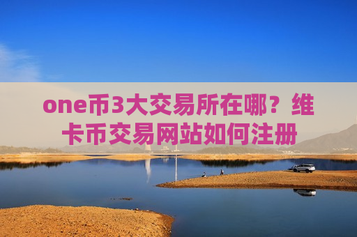 one币3大交易所在哪?维卡币交易网站如何注册-第1张图片-币圈网 one币3大交易所在哪?维卡币交易网站如何注册-第1张图片-币圈网