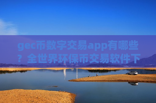 gec币数字交易app有哪些?全世界环保币交易软件下载数量-第1张图片-币圈网 gec币数字交易app有哪些?全世界环保币交易软件下载数量-第1张图片-币圈网