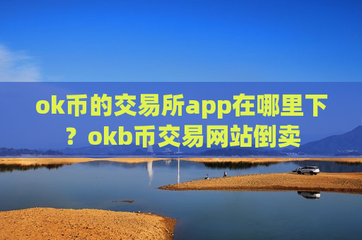 ok币的交易所app在哪里下？okb币交易网站倒卖-第1张图片-币圈网