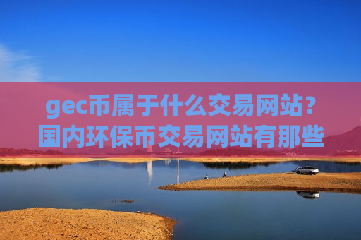gec币属于什么交易网站？国内环保币交易网站有那些