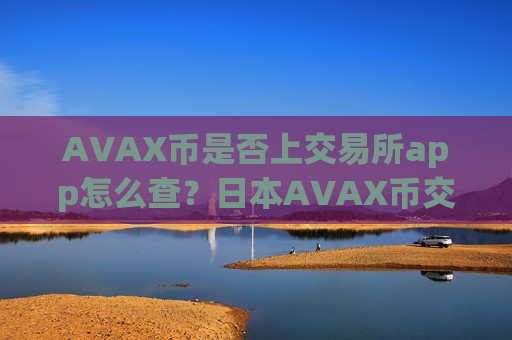 AVAX币是否上交易所app怎么查？日本AVAX币交易网站+开户-第1张图片-币圈网