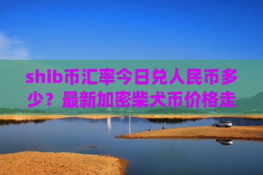 shib币汇率今日兑人民币多少?最新加密柴犬币价格走势(现价0.0002081元)-第1张图片-币圈网 shib币汇率今日兑人民币多少?最新加密柴犬币价格走势(现价0.0002081元)-第1张图片-币圈网