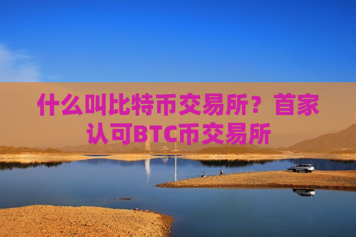 什么叫比特币交易所?首家认可BTC币交易所-第1张图片-币圈网 什么叫比特币交易所?首家认可BTC币交易所-第1张图片-币圈网